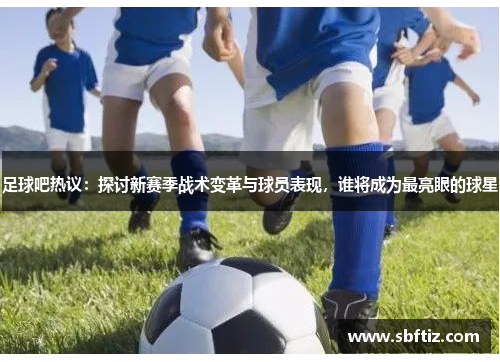 足球吧热议：探讨新赛季战术变革与球员表现，谁将成为最亮眼的球星