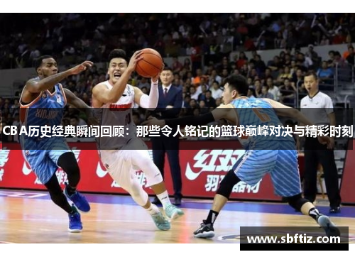 CBA历史经典瞬间回顾：那些令人铭记的篮球巅峰对决与精彩时刻