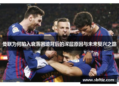 曼联为何陷入衰落困境背后的深层原因与未来复兴之路
