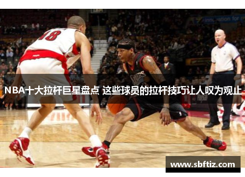 NBA十大拉杆巨星盘点 这些球员的拉杆技巧让人叹为观止