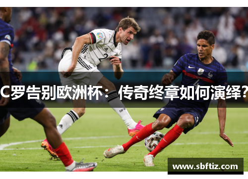 C罗告别欧洲杯：传奇终章如何演绎？