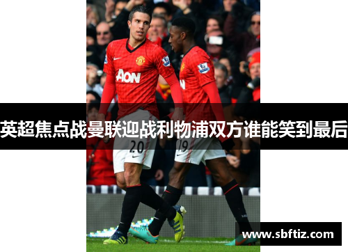 英超焦点战曼联迎战利物浦双方谁能笑到最后