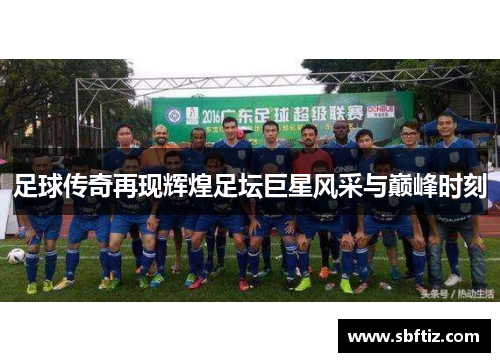 足球传奇再现辉煌足坛巨星风采与巅峰时刻