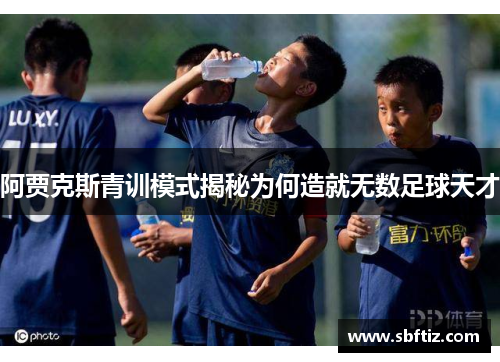 阿贾克斯青训模式揭秘为何造就无数足球天才