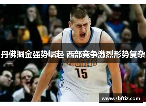 丹佛掘金强势崛起 西部竞争激烈形势复杂