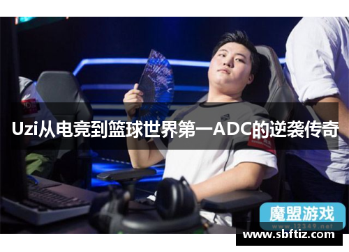 Uzi从电竞到篮球世界第一ADC的逆袭传奇