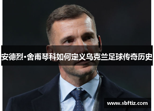 安德烈·舍甫琴科如何定义乌克兰足球传奇历史
